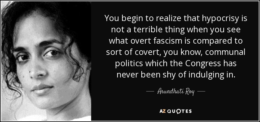 You begin to realize that hypocrisy is not a terrible thing when you see what overt fascism is compared to sort of covert, you know, communal politics which the Congress has never been shy of indulging in. - Arundhati Roy