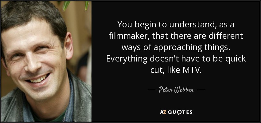 You begin to understand, as a filmmaker, that there are different ways of approaching things. Everything doesn't have to be quick cut, like MTV. - Peter Webber