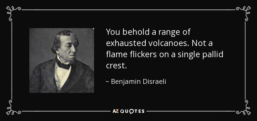 You behold a range of exhausted volcanoes. Not a flame flickers on a single pallid crest. - Benjamin Disraeli