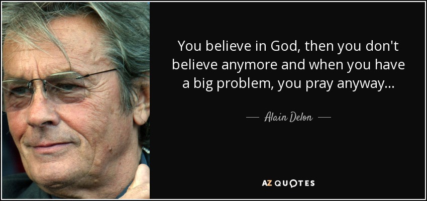 You believe in God, then you don't believe anymore and when you have a big problem, you pray anyway... - Alain Delon