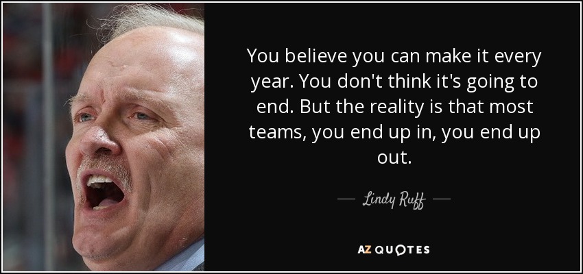 You believe you can make it every year. You don't think it's going to end. But the reality is that most teams, you end up in, you end up out. - Lindy Ruff