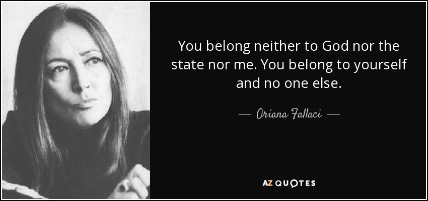 You belong neither to God nor the state nor me. You belong to yourself and no one else. - Oriana Fallaci