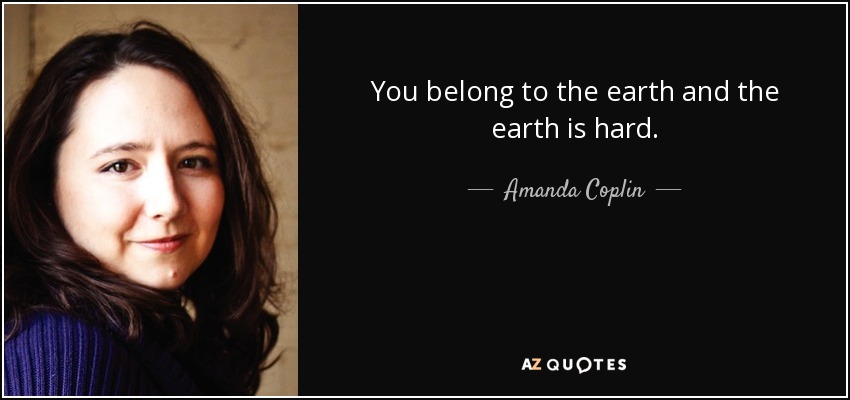 You belong to the earth and the earth is hard. - Amanda Coplin