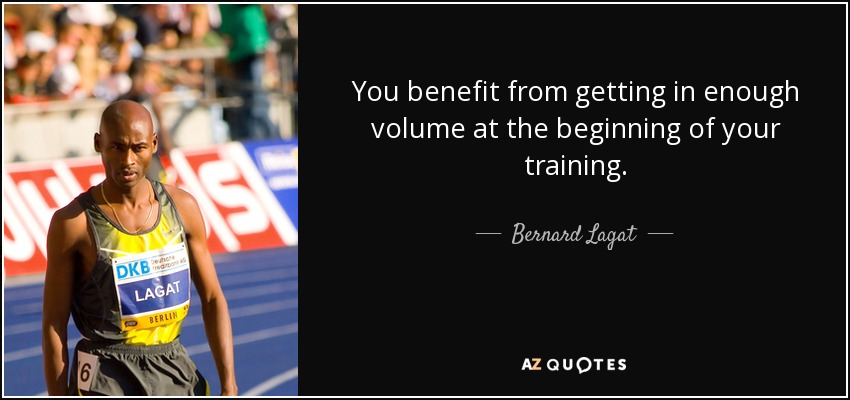 You benefit from getting in enough volume at the beginning of your training. - Bernard Lagat