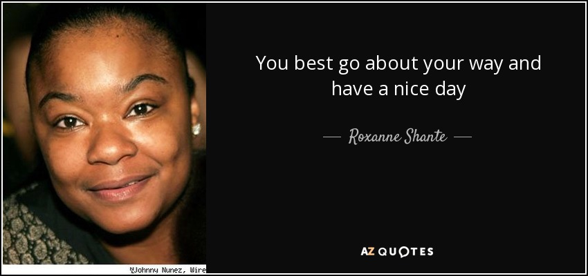 You best go about your way and have a nice day - Roxanne Shante