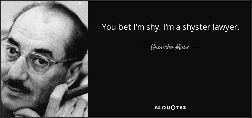 You bet I'm shy. I'm a shyster lawyer. - Groucho Marx