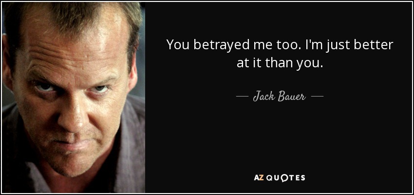 You betrayed me too. I'm just better at it than you. - Jack Bauer
