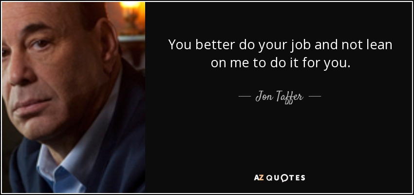 You better do your job and not lean on me to do it for you. - Jon Taffer