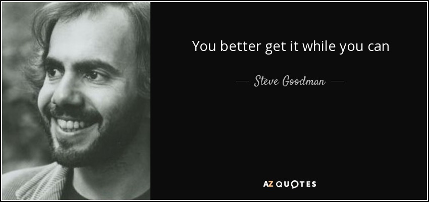 You better get it while you can - Steve Goodman