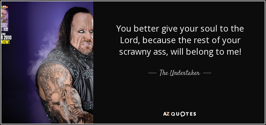 You better give your soul to the Lord, because the rest of your scrawny ass, will belong to me! - The Undertaker