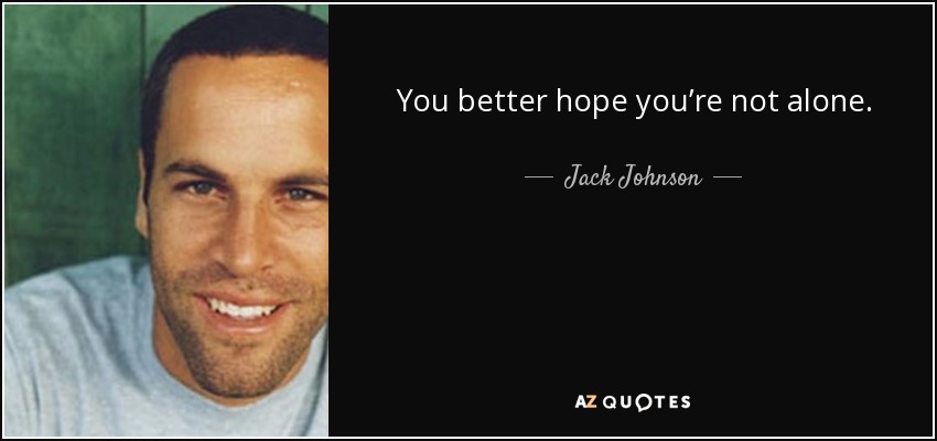 You better hope you’re not alone. - Jack Johnson