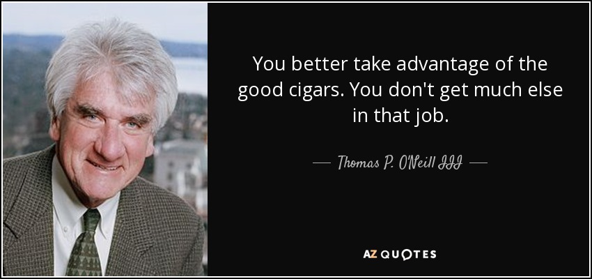 You better take advantage of the good cigars. You don't get much else in that job. - Thomas P. O'Neill III