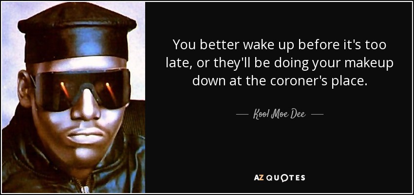 You better wake up before it's too late, or they'll be doing your makeup down at the coroner's place. - Kool Moe Dee