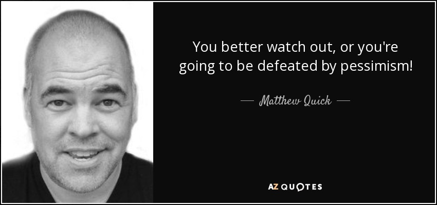 You better watch out, or you're going to be defeated by pessimism! - Matthew Quick