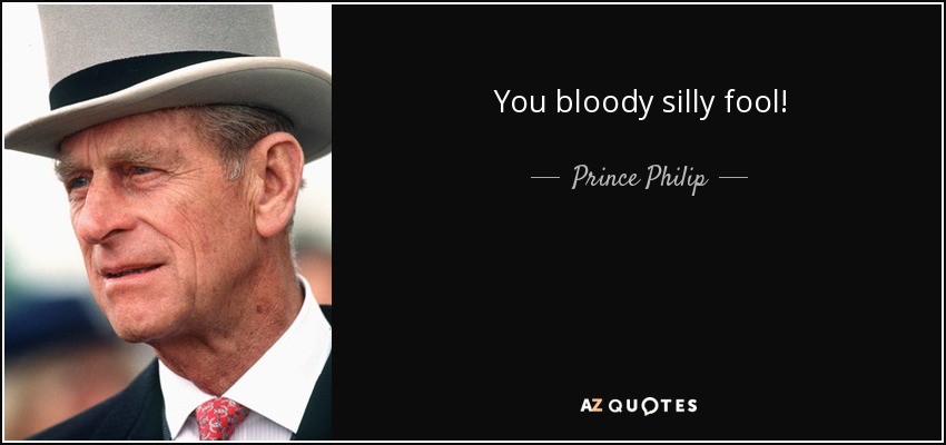 You bloody silly fool! - Prince Philip