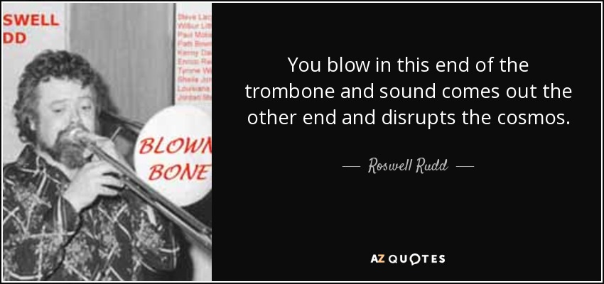 You blow in this end of the trombone and sound comes out the other end and disrupts the cosmos. - Roswell Rudd