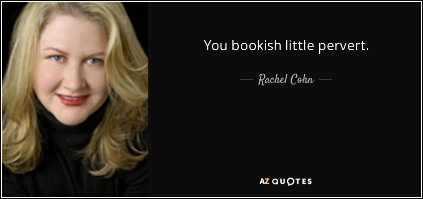 You bookish little pervert. - Rachel Cohn