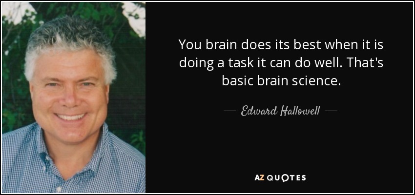 You brain does its best when it is doing a task it can do well. That's basic brain science. - Edward Hallowell