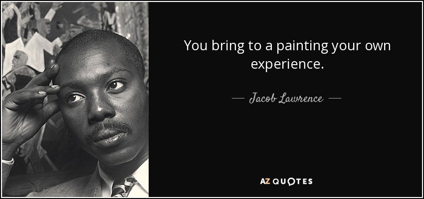 You bring to a painting your own experience. - Jacob Lawrence
