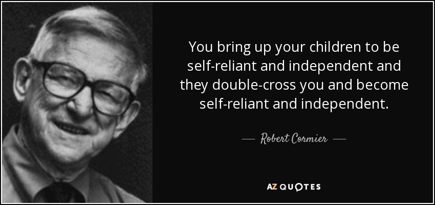 You bring up your children to be self-reliant and independent and they double-cross you and become self-reliant and independent. - Robert Cormier