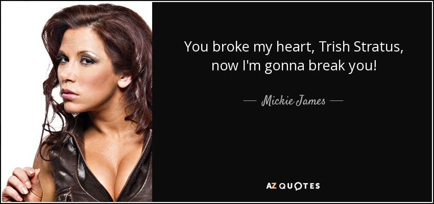 You broke my heart, Trish Stratus, now I'm gonna break you! - Mickie James