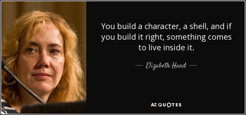 You build a character, a shell, and if you build it right, something comes to live inside it. - Elizabeth Hand