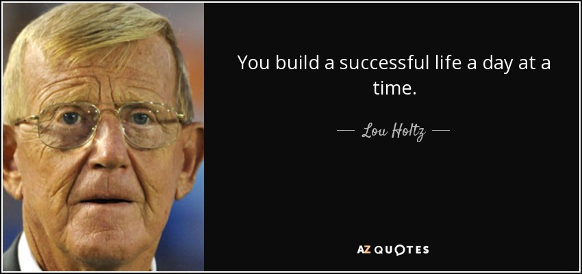 You build a successful life a day at a time. - Lou Holtz