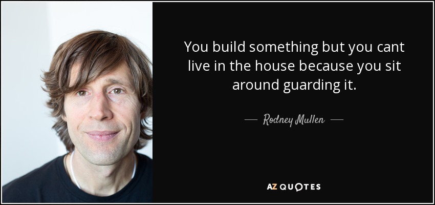 You build something but you cant live in the house because you sit around guarding it. - Rodney Mullen