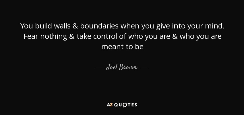 You build walls & boundaries when you give into your mind. Fear nothing & take control of who you are & who you are meant to be - Joel Brown