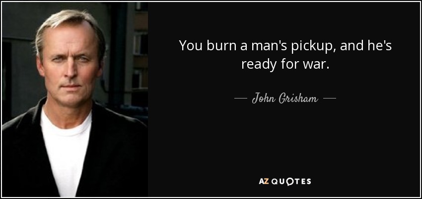 You burn a man's pickup, and he's ready for war. - John Grisham
