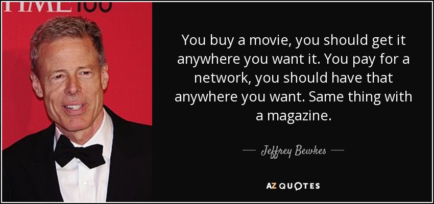 You buy a movie, you should get it anywhere you want it. You pay for a network, you should have that anywhere you want. Same thing with a magazine. - Jeffrey Bewkes