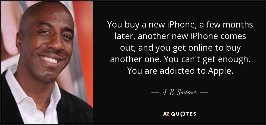 You buy a new iPhone, a few months later, another new iPhone comes out, and you get online to buy another one. You can't get enough. You are addicted to Apple. - J. B. Smoove