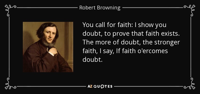 You call for faith: I show you doubt, to prove that faith exists. The more of doubt, the stronger faith, I say, If faith o'ercomes doubt. - Robert Browning