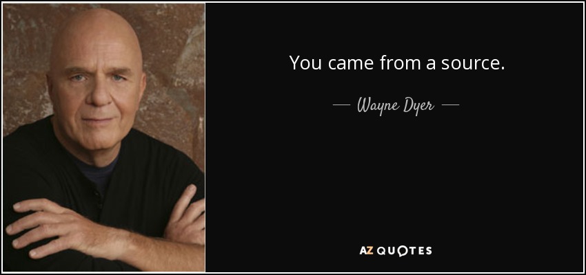 You came from a source. - Wayne Dyer