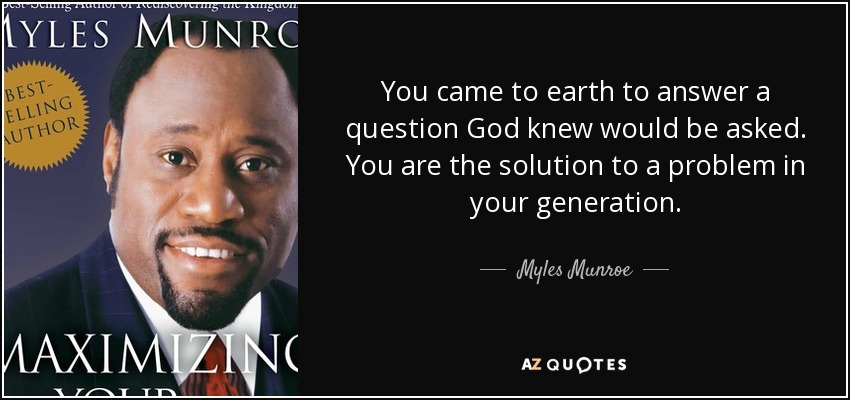 You came to earth to answer a question God knew would be asked. You are the solution to a problem in your generation. - Myles Munroe