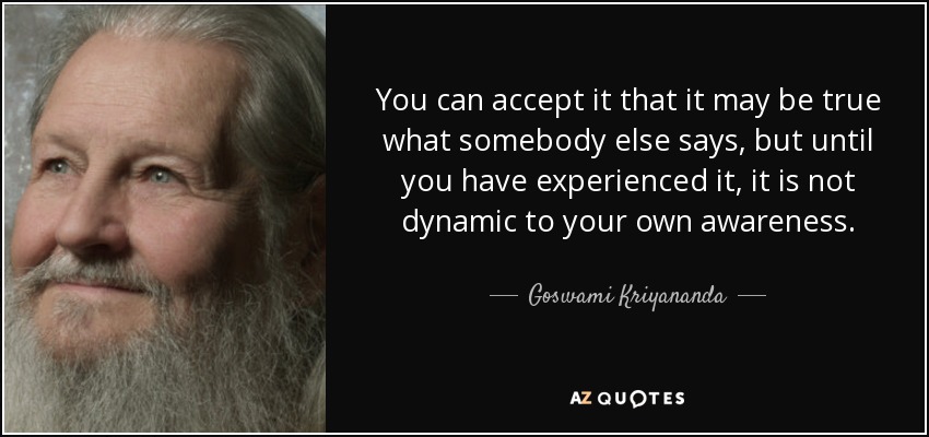 You can accept it that it may be true what somebody else says, but until you have experienced it, it is not dynamic to your own awareness. - Goswami Kriyananda