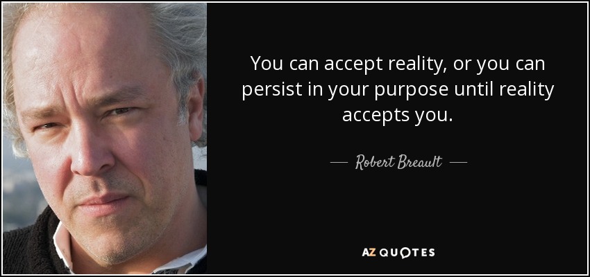 You can accept reality, or you can persist in your purpose until reality accepts you. - Robert Breault