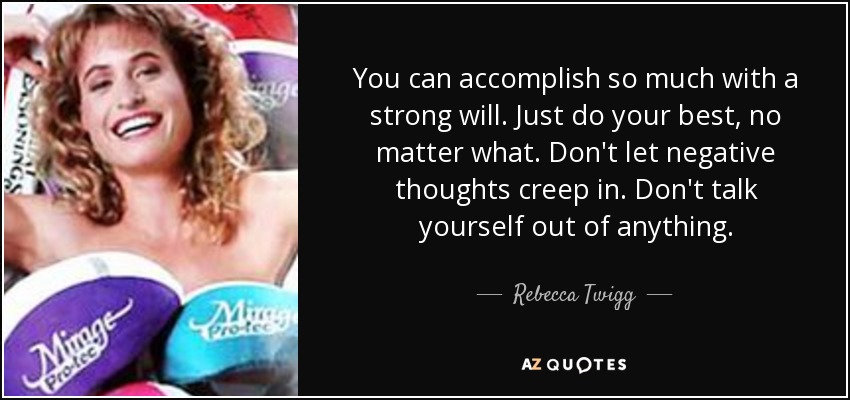 You can accomplish so much with a strong will. Just do your best, no matter what. Don't let negative thoughts creep in. Don't talk yourself out of anything. - Rebecca Twigg