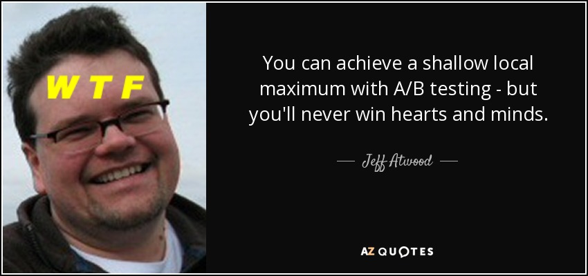 You can achieve a shallow local maximum with A/B testing - but you'll never win hearts and minds. - Jeff Atwood