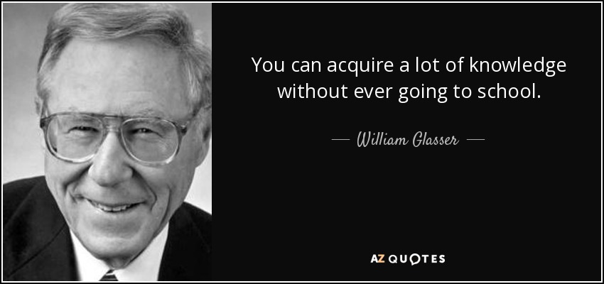 You can acquire a lot of knowledge without ever going to school. - William Glasser