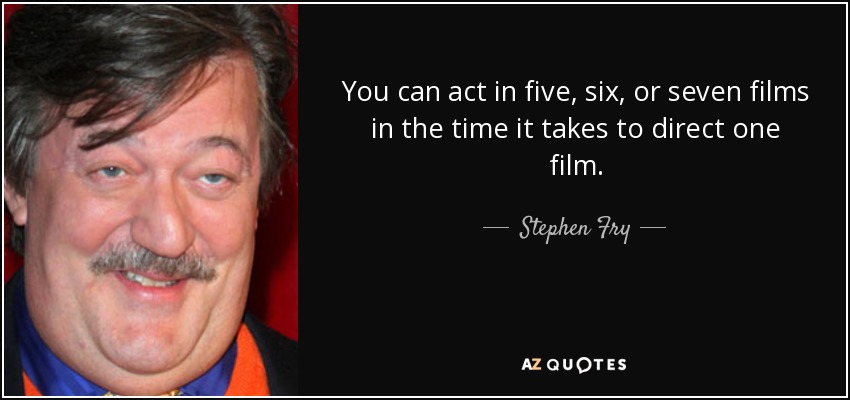 You can act in five, six, or seven films in the time it takes to direct one film. - Stephen Fry