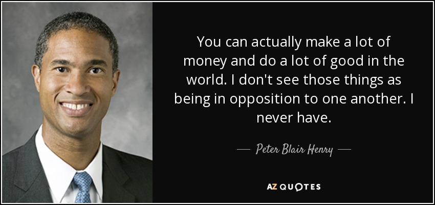 You can actually make a lot of money and do a lot of good in the world. I don't see those things as being in opposition to one another. I never have. - Peter Blair Henry