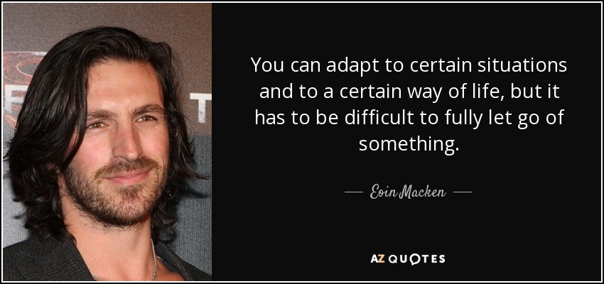 You can adapt to certain situations and to a certain way of life, but it has to be difficult to fully let go of something. - Eoin Macken