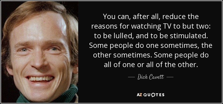 You can, after all, reduce the reasons for watching TV to but two: to be lulled, and to be stimulated. Some people do one sometimes, the other sometimes. Some people do all of one or all of the other. - Dick Cavett
