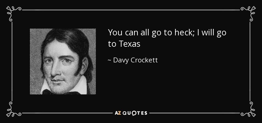 You can all go to heck; I will go to Texas - Davy Crockett