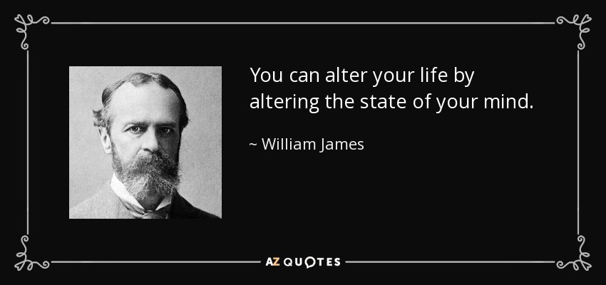 You can alter your life by altering the state of your mind. - William James
