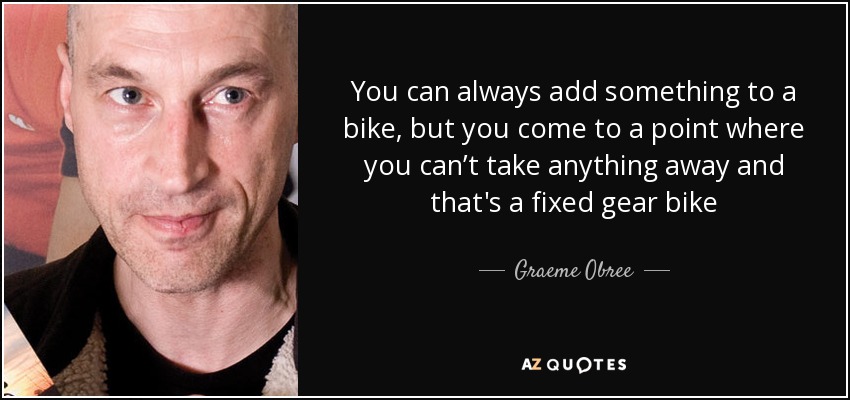 You can always add something to a bike, but you come to a point where you can’t take anything away and that's a fixed gear bike - Graeme Obree