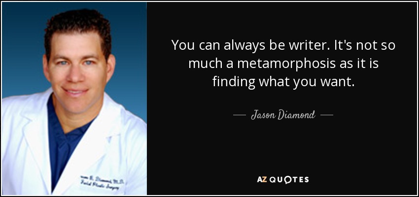 You can always be writer. It's not so much a metamorphosis as it is finding what you want. - Jason Diamond
