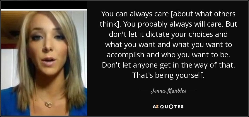 You can always care [about what others think]. You probably always will care. But don't let it dictate your choices and what you want and what you want to accomplish and who you want to be. Don't let anyone get in the way of that. That's being yourself. - Jenna Marbles