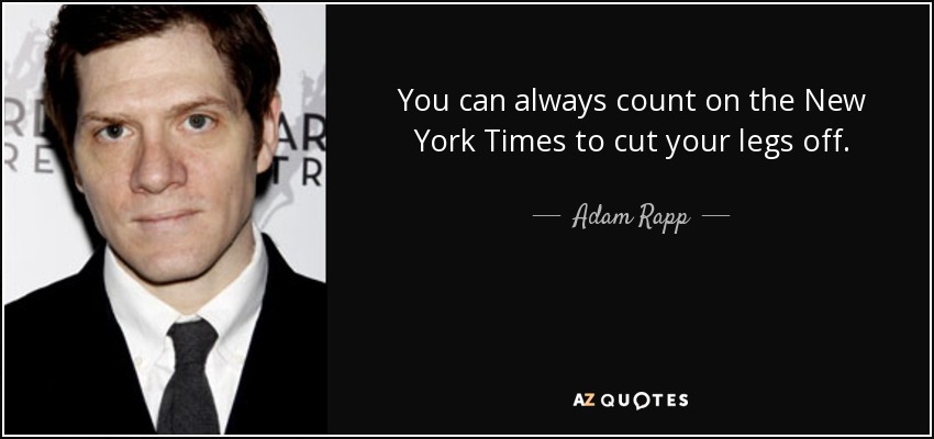You can always count on the New York Times to cut your legs off. - Adam Rapp
